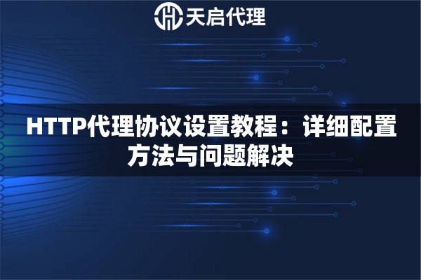 HTTP代理协议设置教程:详细配置方法与问题解决 HTTP代理协议设置教程:详细配置方法与问题解决