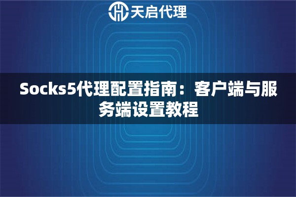 Socks5代理配置指南:客户端与服务端设置教程 Socks5代理配置指南:客户端与服务端设置教程