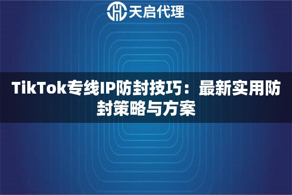 TikTok专线IP防封技巧:最新实用防封策略与方案 TikTok专线IP防封技巧:最新实用防封策略与方案