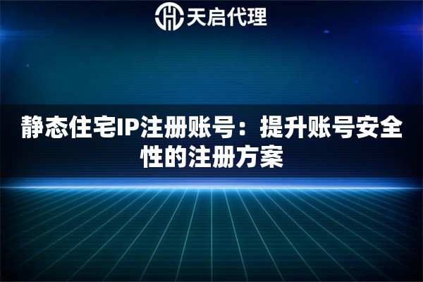 静态住宅IP注册账号:提升账号安全性的注册方案 静态住宅IP注册账号:提升账号安全性的注册方案