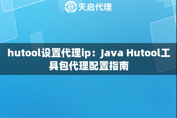 hutool设置代理ip：Java Hutool工具包代理配置指南