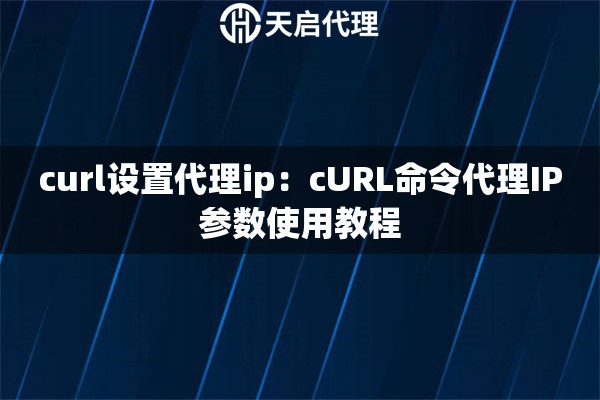 curl设置代理ip：cURL命令代理IP参数使用教程