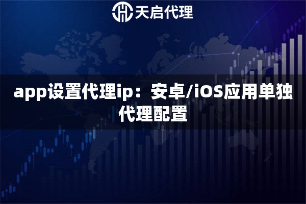 app设置代理ip:安卓/iOS应用单独代理配置 app设置代理ip:安卓/iOS应用单独代理配置