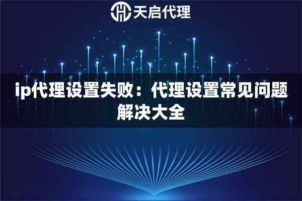 ip代理设置失败：代理设置常见问题解决大全