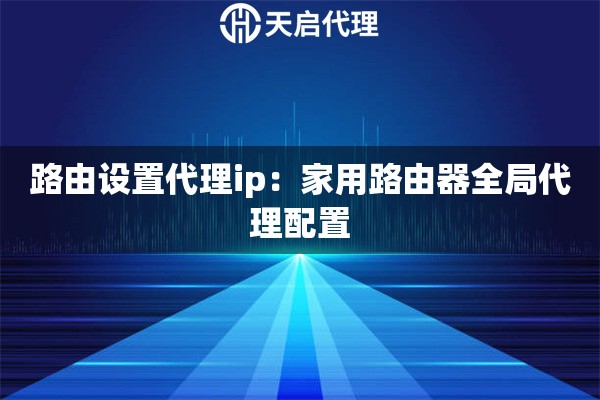 路由设置代理ip：家用路由器全局代理配置