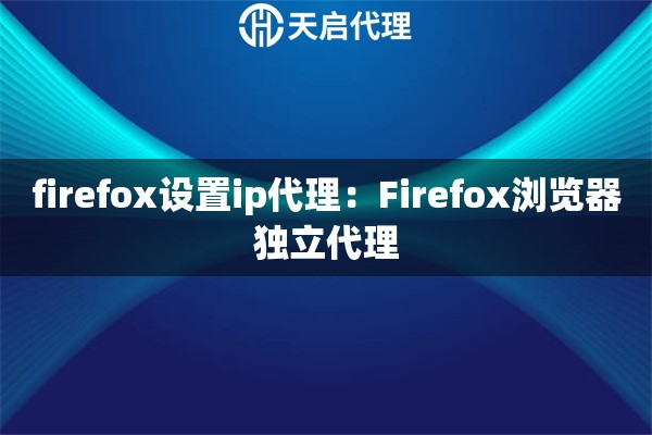 firefox设置ip代理：Firefox浏览器独立代理