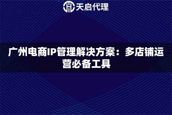 广州电商IP管理解决方案:多店铺运营必备工具 广州电商IP管理解决方案:多店铺运营必备工具