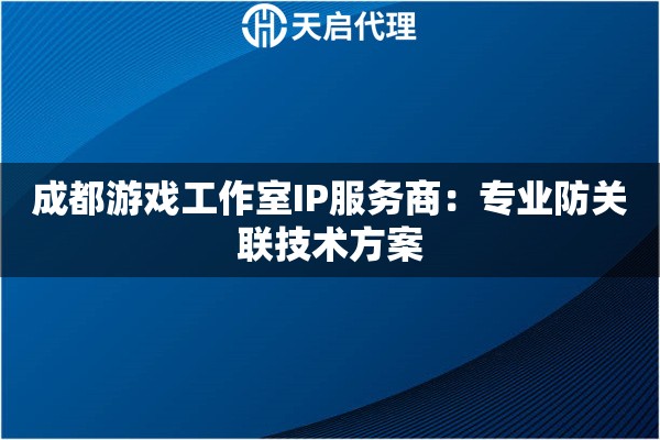 成都游戏工作室IP服务商:专业防关联技术方案 成都游戏工作室IP服务商:专业防关联技术方案