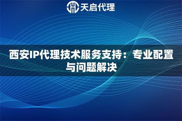 西安IP代理技术服务支持:专业配置与问题解决 西安IP代理技术服务支持:专业配置与问题解决
