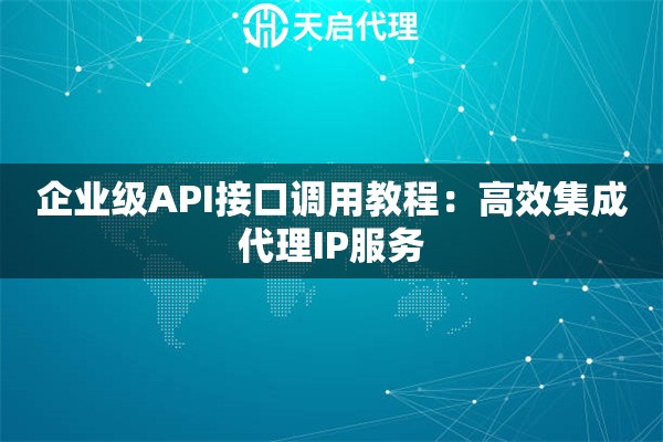企业级API接口调用教程:高效集成代理IP服务 企业级API接口调用教程:高效集成代理IP服务