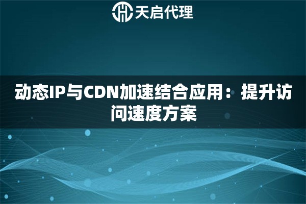 动态IP与CDN加速结合应用:提升访问速度方案 动态IP与CDN加速结合应用:提升访问速度方案