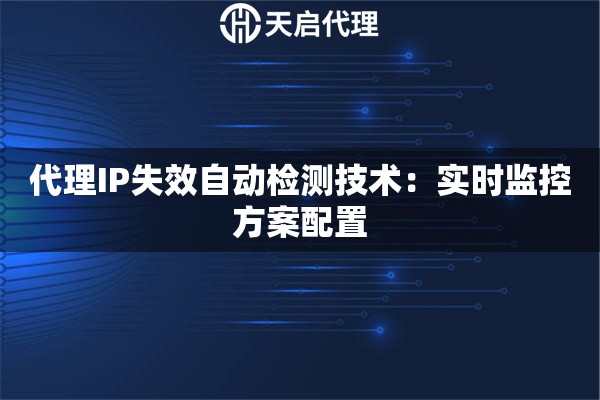 代理IP失效自动检测技术:实时监控方案配置 代理IP失效自动检测技术:实时监控方案配置