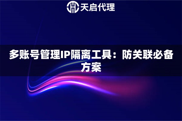 多账号管理IP隔离工具：防关联必备方案