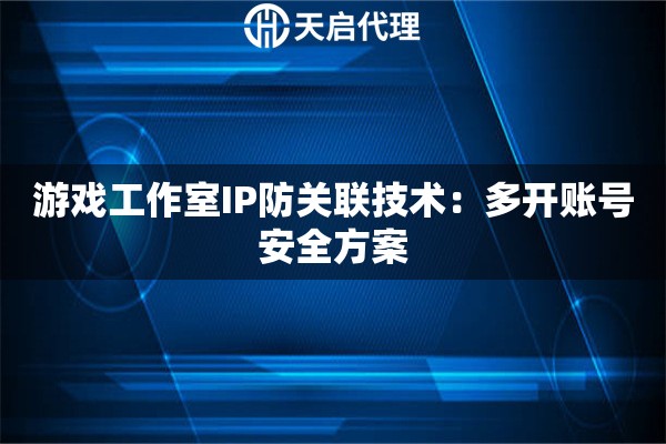 游戏工作室IP防关联技术:多开账号安全方案 游戏工作室IP防关联技术:多开账号安全方案
