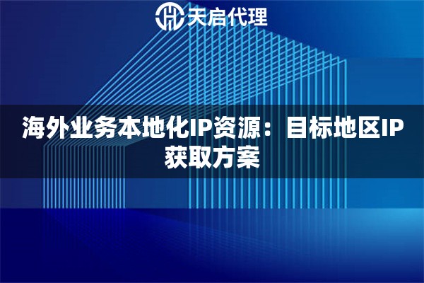 海外业务本地化IP资源:目标地区IP获取方案 海外业务本地化IP资源:目标地区IP获取方案