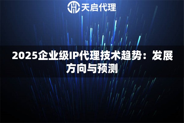 2025企业级IP代理技术趋势:发展方向与预测 2025企业级IP代理技术趋势:发展方向与预测
