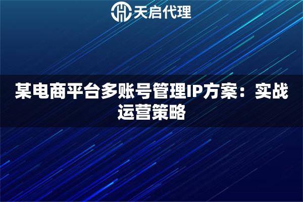 某电商平台多账号管理IP方案:实战运营策略 某电商平台多账号管理IP方案:实战运营策略
