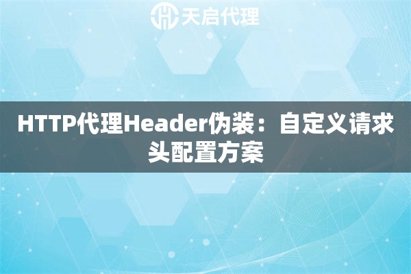 HTTP代理Header伪装：自定义请求头配置方案