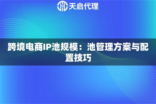 跨境电商IP池规模：池管理方案与配置技巧
