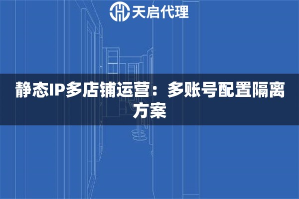 静态IP多店铺运营：多账号配置隔离方案