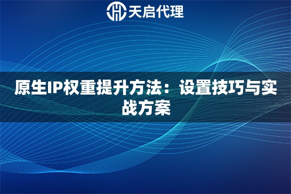 原生IP权重提升方法：设置技巧与实战方案
