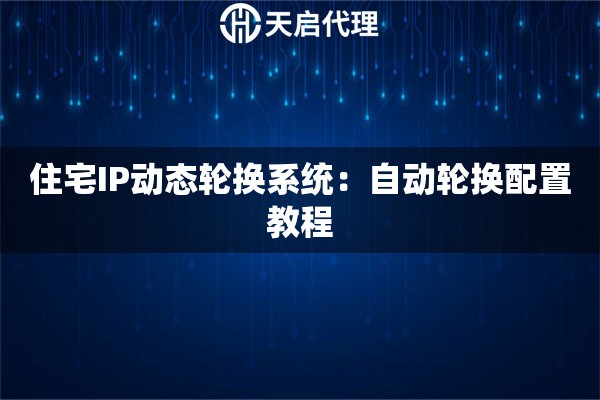 住宅IP动态轮换系统:自动轮换配置教程 住宅IP动态轮换系统:自动轮换配置教程