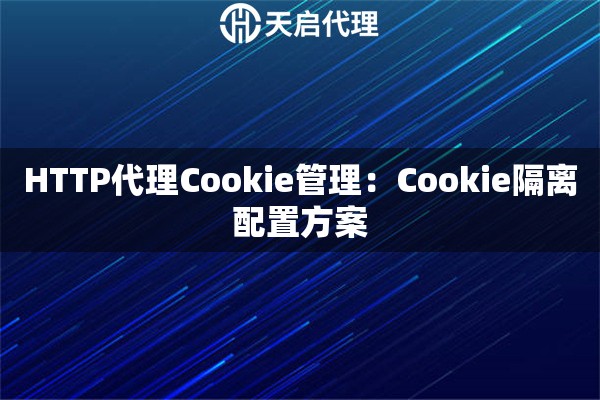 HTTP代理Cookie管理:Cookie隔离配置方案 HTTP代理Cookie管理:Cookie隔离配置方案
