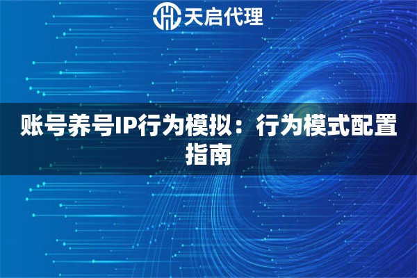 账号养号IP行为模拟:行为模式配置指南 账号养号IP行为模拟:行为模式配置指南