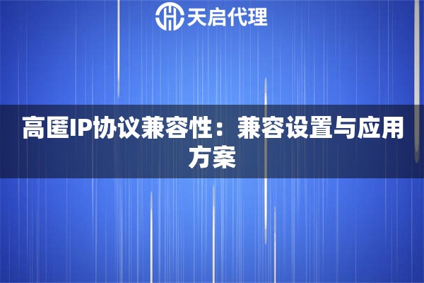 高匿IP协议兼容性:兼容设置与应用方案 高匿IP协议兼容性:兼容设置与应用方案