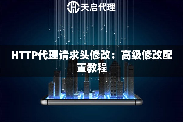 HTTP代理请求头修改:高级修改配置教程 HTTP代理请求头修改:高级修改配置教程