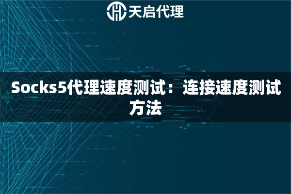 Socks5代理速度测试:连接速度测试方法 Socks5代理速度测试:连接速度测试方法