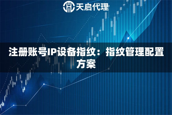 注册账号IP设备指纹:指纹管理配置方案 注册账号IP设备指纹:指纹管理配置方案