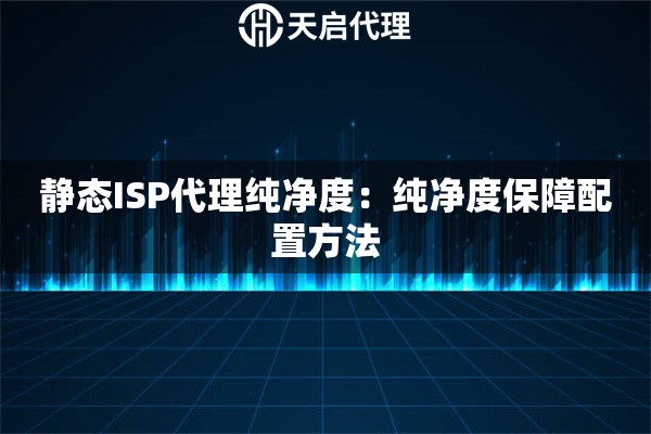 静态ISP代理纯净度:纯净度保障配置方法 静态ISP代理纯净度:纯净度保障配置方法