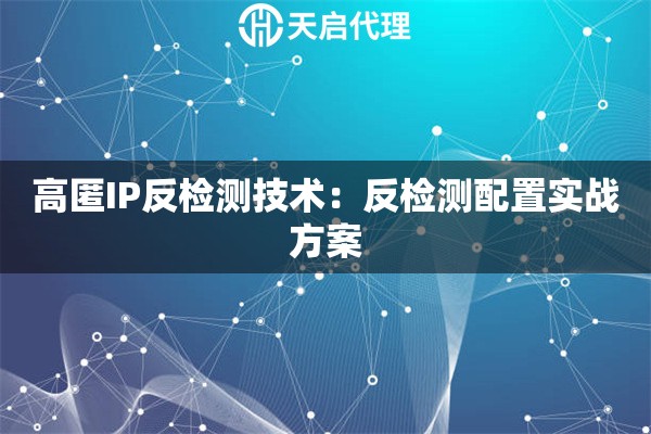高匿IP反检测技术:反检测配置实战方案 高匿IP反检测技术:反检测配置实战方案