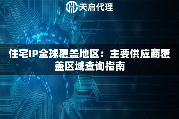 住宅IP全球覆盖地区:主要供应商覆盖区域查询指南 住宅IP全球覆盖地区:主要供应商覆盖区域查询指南