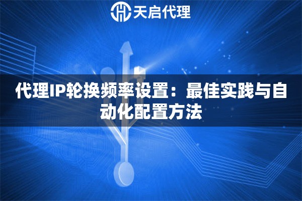 代理IP轮换频率设置:最佳实践与自动化配置方法 代理IP轮换频率设置:最佳实践与自动化配置方法
