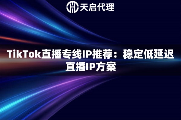TikTok直播专线IP推荐:稳定低延迟直播IP方案 TikTok直播专线IP推荐:稳定低延迟直播IP方案