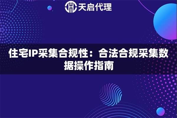 住宅IP采集合规性:合法合规采集数据操作指南 住宅IP采集合规性:合法合规采集数据操作指南