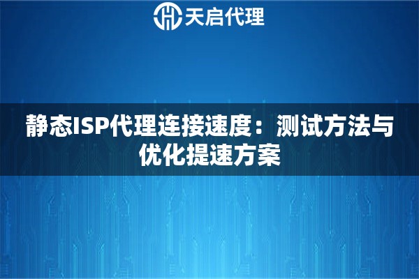 静态ISP代理连接速度:测试方法与优化提速方案 静态ISP代理连接速度:测试方法与优化提速方案