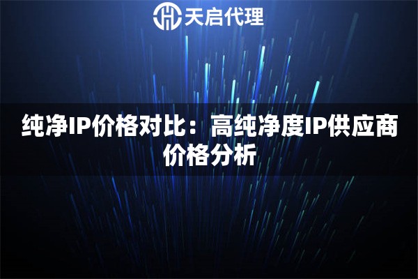 纯净IP价格对比:高纯净度IP供应商价格分析 纯净IP价格对比:高纯净度IP供应商价格分析