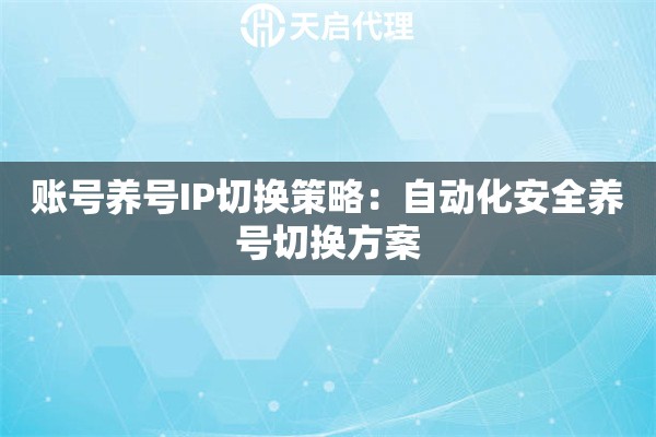 账号养号IP切换策略:自动化安全养号切换方案 账号养号IP切换策略:自动化安全养号切换方案