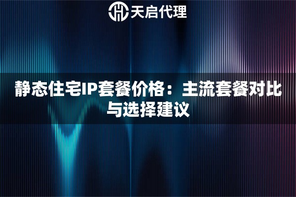 静态住宅IP套餐价格:主流套餐对比与选择建议 静态住宅IP套餐价格:主流套餐对比与选择建议