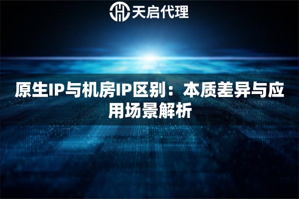 原生IP与机房IP区别:本质差异与应用场景解析 原生IP与机房IP区别:本质差异与应用场景解析