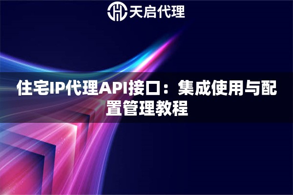 住宅IP代理API接口:集成使用与配置管理教程 住宅IP代理API接口:集成使用与配置管理教程