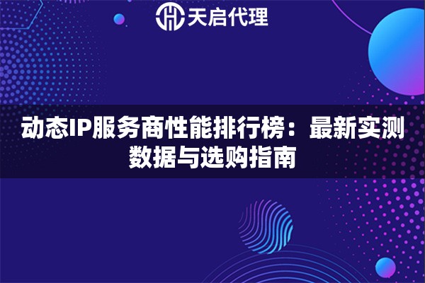 动态IP服务商性能排行榜:最新实测数据与选购指南 动态IP服务商性能排行榜:最新实测数据与选购指南