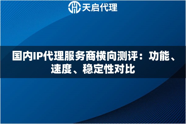 国内IP代理服务商横向测评:功能、速度、稳定性对比 国内IP代理服务商横向测评:功能、速度、稳定性对比