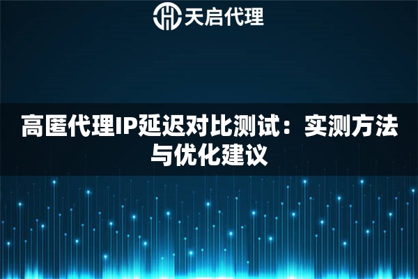 高匿代理IP延迟对比测试:实测方法与优化建议 高匿代理IP延迟对比测试:实测方法与优化建议