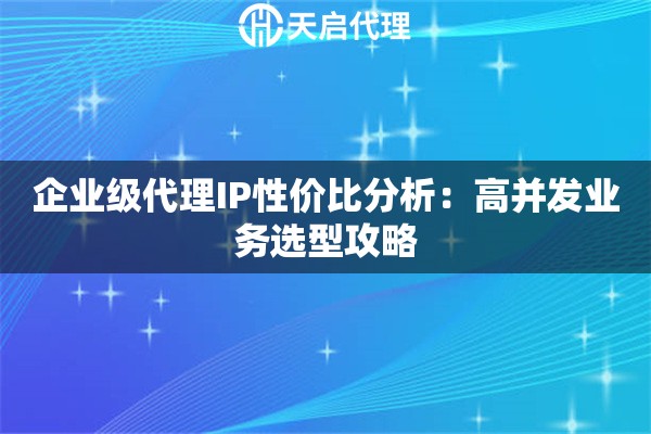 企业级代理IP性价比分析:高并发业务选型攻略 企业级代理IP性价比分析:高并发业务选型攻略