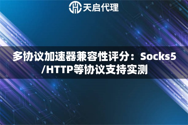 多协议加速器兼容性评分:Socks5/HTTP等协议支持实测 多协议加速器兼容性评分:Socks5/HTTP等协议支持实测