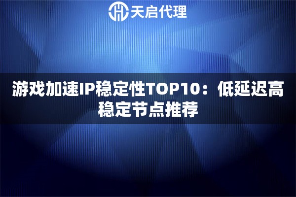 游戏加速IP稳定性TOP10:低延迟高稳定节点推荐 游戏加速IP稳定性TOP10:低延迟高稳定节点推荐